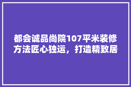 都会诚品尚院107平米装修方法匠心独运，打造精致居住空间