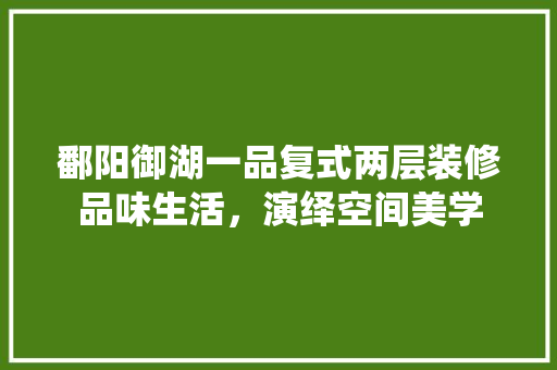 鄱阳御湖一品复式两层装修品味生活，演绎空间美学  第1张