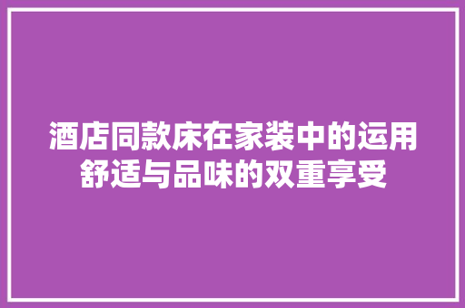 酒店同款床在家装中的运用舒适与品味的双重享受
