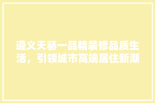 遵义天骄一品精装修品质生活，引领城市高端居住新潮流