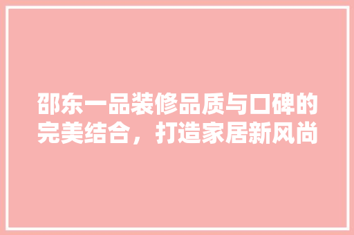 邵东一品装修品质与口碑的完美结合，打造家居新风尚